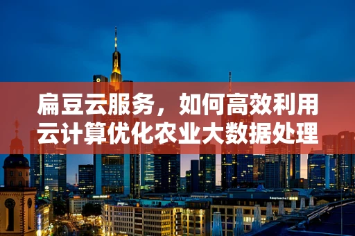 扁豆云服务，如何高效利用云计算优化农业大数据处理？