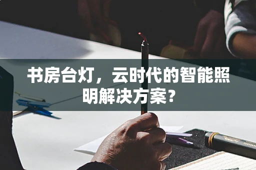 书房台灯，云时代的智能照明解决方案？