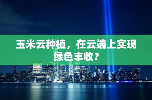 玉米云种植，在云端上实现绿色丰收？