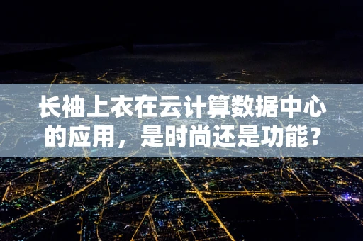 长袖上衣在云计算数据中心的应用，是时尚还是功能？