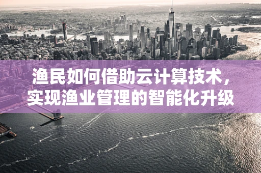 渔民如何借助云计算技术，实现渔业管理的智能化升级？