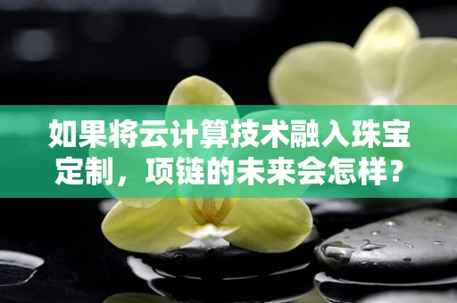 如果将云计算技术融入珠宝定制，项链的未来会怎样？