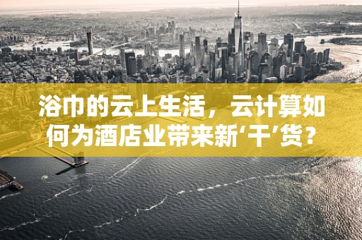 浴巾的云上生活，云计算如何为酒店业带来新‘干’货？