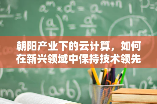 朝阳产业下的云计算，如何在新兴领域中保持技术领先？