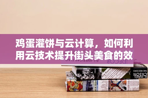 鸡蛋灌饼与云计算，如何利用云技术提升街头美食的效率与体验？