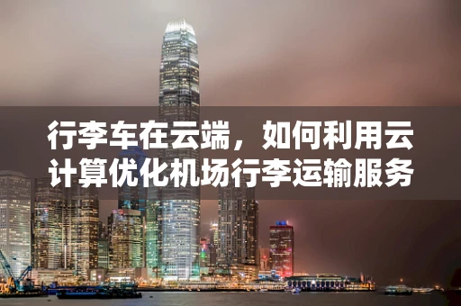 行李车在云端，如何利用云计算优化机场行李运输服务？
