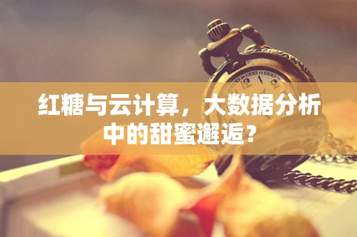 红糖与云计算，大数据分析中的甜蜜邂逅？