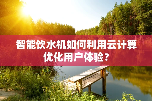 智能饮水机如何利用云计算优化用户体验？