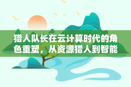 猎人队长在云计算时代的角色重塑，从资源猎人到智能生态构建者？