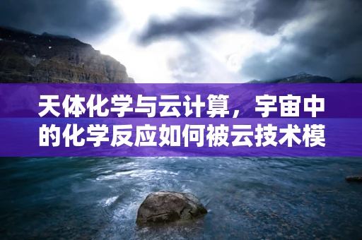 天体化学与云计算，宇宙中的化学反应如何被云技术模拟？