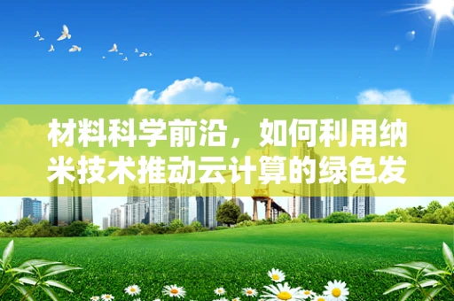 材料科学前沿，如何利用纳米技术推动云计算的绿色发展？
