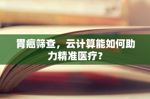 胃癌筛查，云计算能如何助力精准医疗？