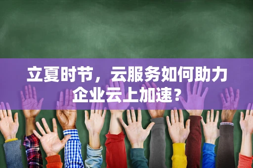 立夏时节，云服务如何助力企业云上加速？