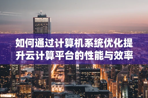 如何通过计算机系统优化提升云计算平台的性能与效率？