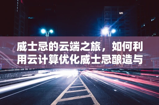 威士忌的云端之旅，如何利用云计算优化威士忌酿造与储存？