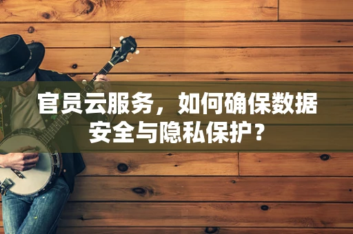 官员云服务，如何确保数据安全与隐私保护？