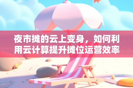 夜市摊的云上变身，如何利用云计算提升摊位运营效率？