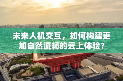 未来人机交互，如何构建更加自然流畅的云上体验？