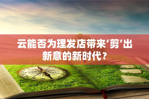 云能否为理发店带来‘剪’出新意的新时代？