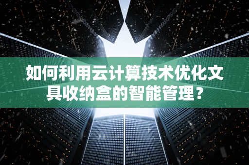 如何利用云计算技术优化文具收纳盒的智能管理？