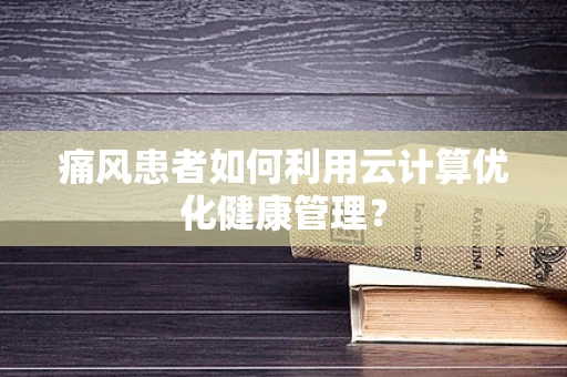 痛风患者如何利用云计算优化健康管理？