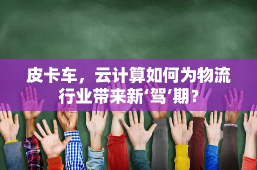 皮卡车，云计算如何为物流行业带来新‘驾’期？