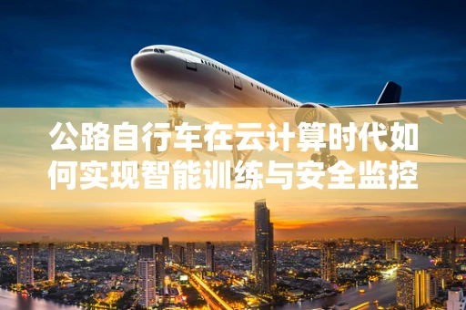公路自行车在云计算时代如何实现智能训练与安全监控？