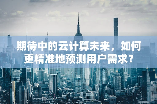期待中的云计算未来，如何更精准地预测用户需求？