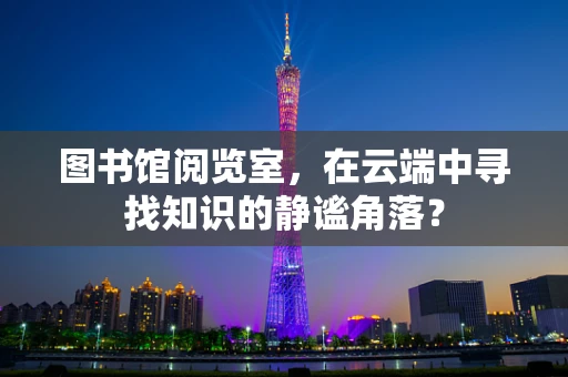 图书馆阅览室，在云端中寻找知识的静谧角落？