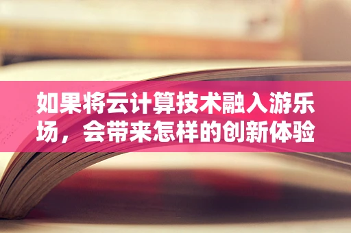 如果将云计算技术融入游乐场，会带来怎样的创新体验？