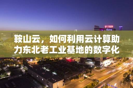 鞍山云，如何利用云计算助力东北老工业基地的数字化转型？