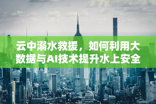 云中溺水救援，如何利用大数据与AI技术提升水上安全？