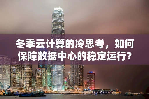 冬季云计算的冷思考，如何保障数据中心的稳定运行？