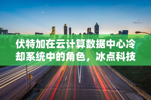 伏特加在云计算数据中心冷却系统中的角色，冰点科技还是冷场配角？