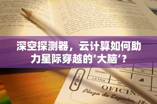 深空探测器，云计算如何助力星际穿越的‘大脑’？