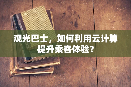 观光巴士，如何利用云计算提升乘客体验？