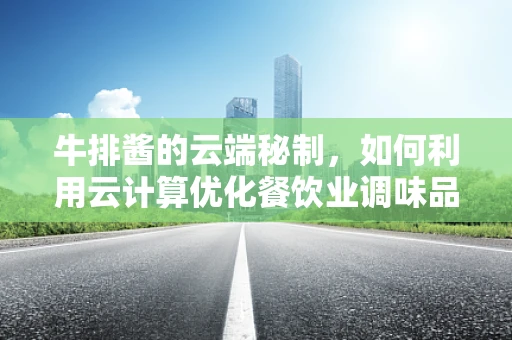 牛排酱的云端秘制，如何利用云计算优化餐饮业调味品管理？