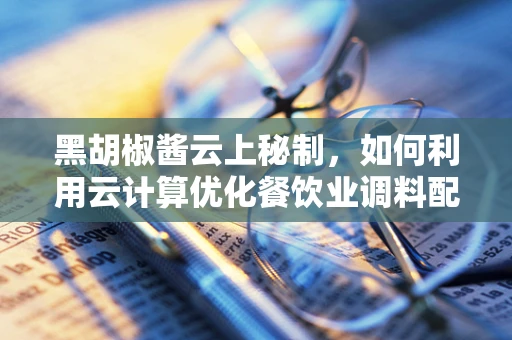 黑胡椒酱云上秘制，如何利用云计算优化餐饮业调料配比？