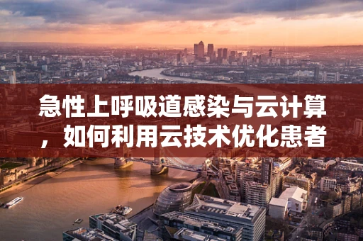 急性上呼吸道感染与云计算，如何利用云技术优化患者管理？