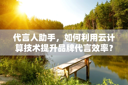 代言人助手，如何利用云计算技术提升品牌代言效率？