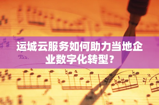 运城云服务如何助力当地企业数字化转型？