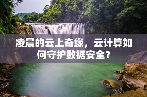 凌晨的云上奇缘，云计算如何守护数据安全？