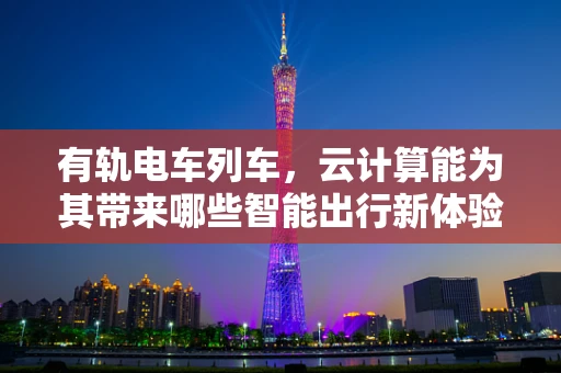 有轨电车列车，云计算能为其带来哪些智能出行新体验？