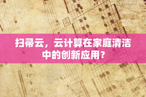 扫帚云，云计算在家庭清洁中的创新应用？