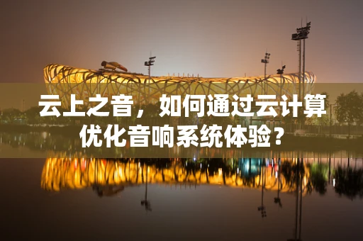 云上之音，如何通过云计算优化音响系统体验？