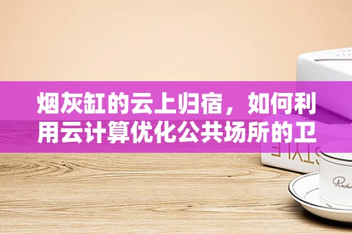 烟灰缸的云上归宿，如何利用云计算优化公共场所的卫生管理？