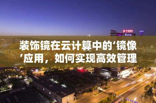 装饰镜在云计算中的‘镜像’应用，如何实现高效管理与个性化定制？