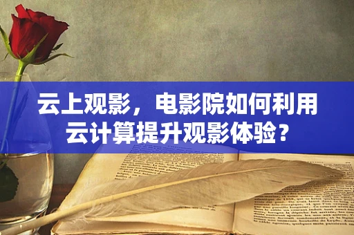 云上观影，电影院如何利用云计算提升观影体验？
