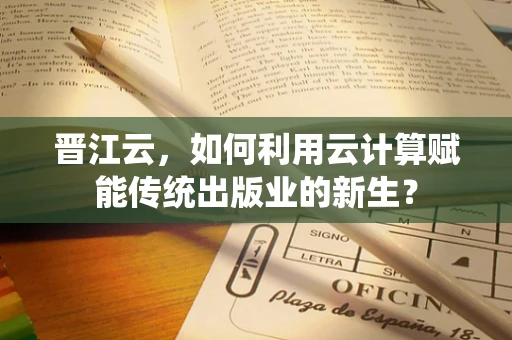 晋江云，如何利用云计算赋能传统出版业的新生？