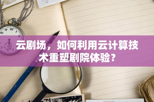 云剧场，如何利用云计算技术重塑剧院体验？